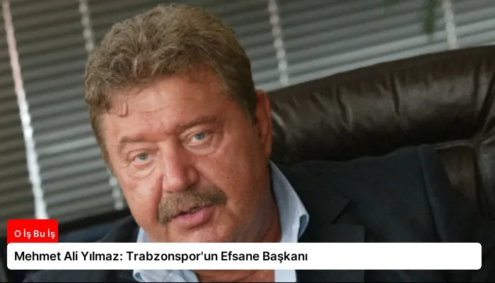 Mehmet Ali Yılmaz: Trabzonspor’un Efsane Başkanı