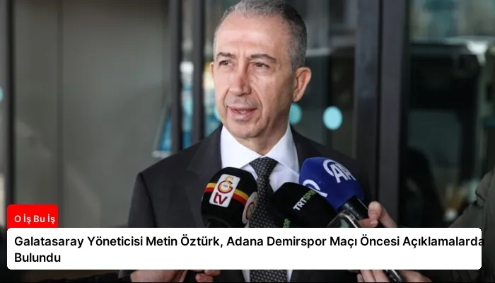Galatasaray Yöneticisi Metin Öztürk, Adana Demirspor Maçı Öncesi Açıklamalarda Bulundu