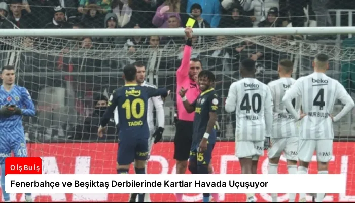 Fenerbahçe ve Beşiktaş Derbilerinde Kartlar Havada Uçuşuyor