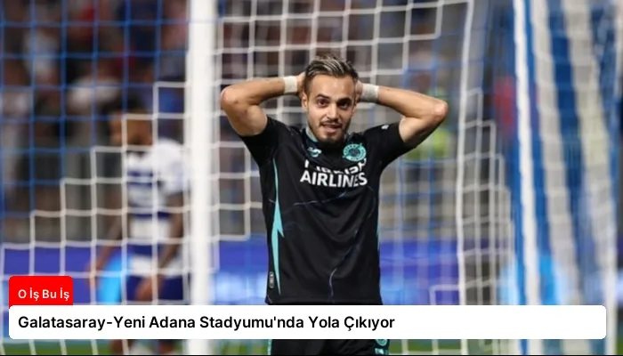 Galatasaray-Yeni Adana Stadyumu’nda Yola Çıkıyor
