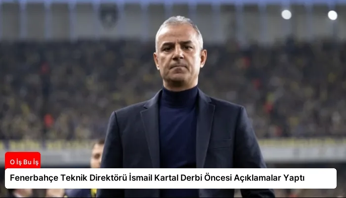 Fenerbahçe Teknik Direktörü İsmail Kartal Derbi Öncesi Açıklamalar Yaptı