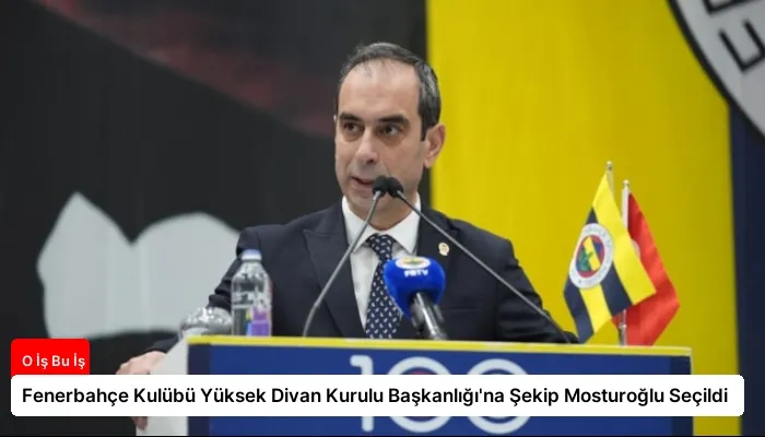 Fenerbahçe Kulübü Yüksek Divan Kurulu Başkanlığı’na Şekip Mosturoğlu Seçildi