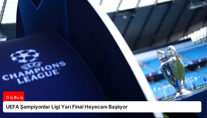 UEFA Şampiyonlar Ligi Yarı Final Heyecanı Başlıyor