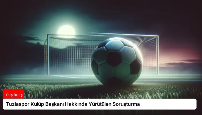 Tuzlaspor Kulüp Başkanı Hakkında Yürütülen Soruşturma