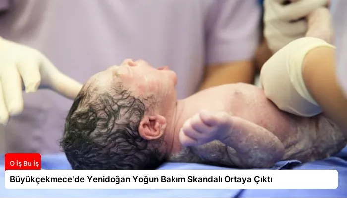 Büyükçekmece’de Yenidoğan Yoğun Bakım Skandalı Ortaya Çıktı
