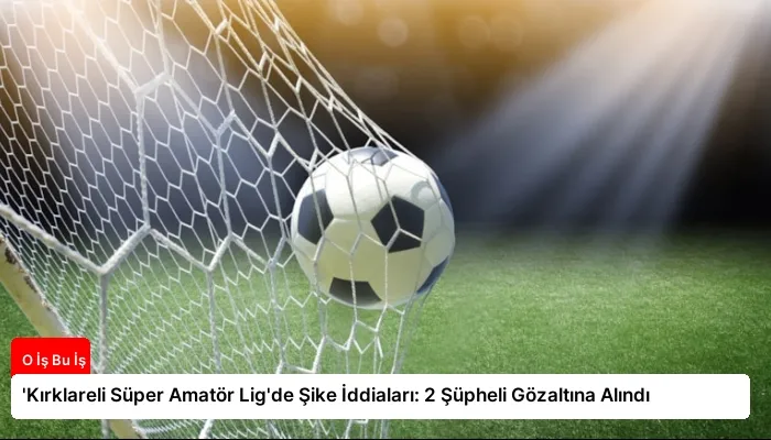 ‘Kırklareli Süper Amatör Lig’de Şike İddiaları: 2 Şüpheli Gözaltına Alındı