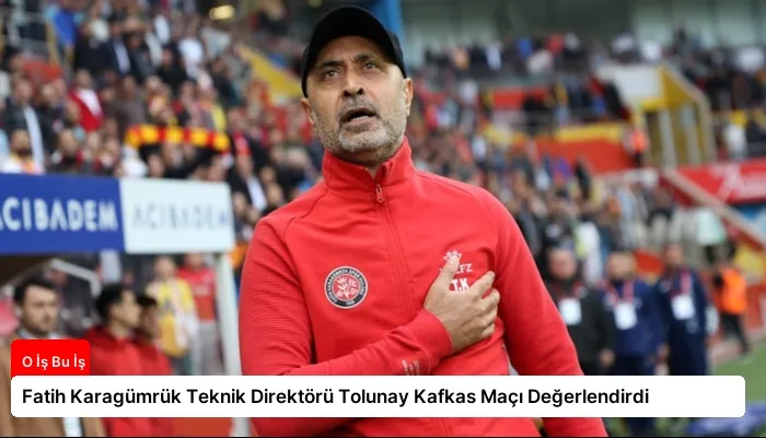 Fatih Karagümrük Teknik Direktörü Tolunay Kafkas Maçı Değerlendirdi