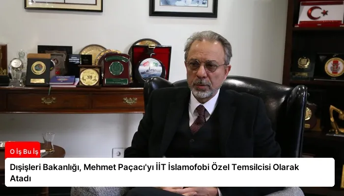 Dışişleri Bakanlığı, Mehmet Paçacı’yı İİT İslamofobi Özel Temsilcisi Olarak Atadı