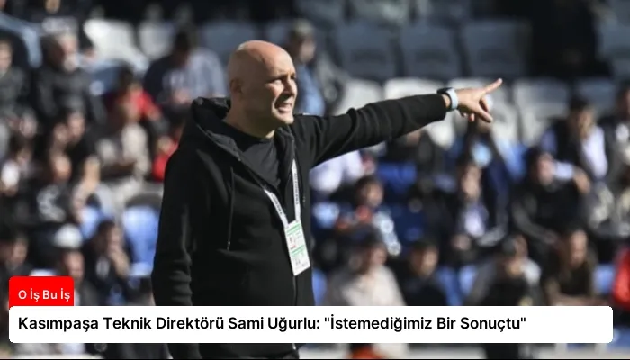 Kasımpaşa Teknik Direktörü Sami Uğurlu: “İstemediğimiz Bir Sonuçtu”