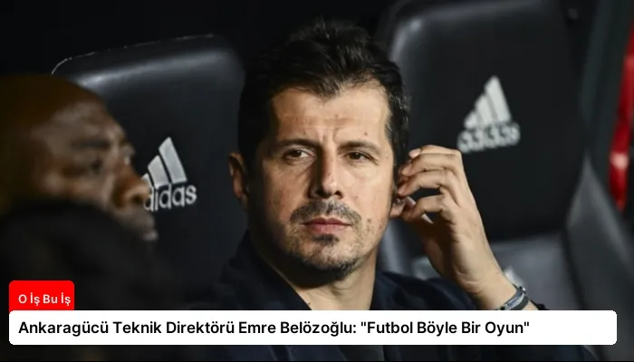Ankaragücü Teknik Direktörü Emre Belözoğlu: “Futbol Böyle Bir Oyun”