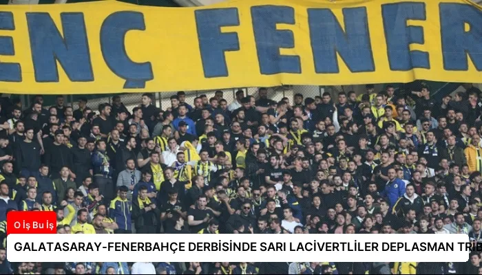 GALATASARAY-FENERBAHÇE DERBİSİNDE SARI LACİVERTLİLER DEPLASMAN TRİBÜNDE OLACAK