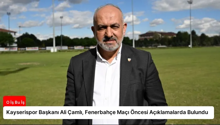 Kayserispor Başkanı Ali Çamlı, Fenerbahçe Maçı Öncesi Açıklamalarda Bulundu