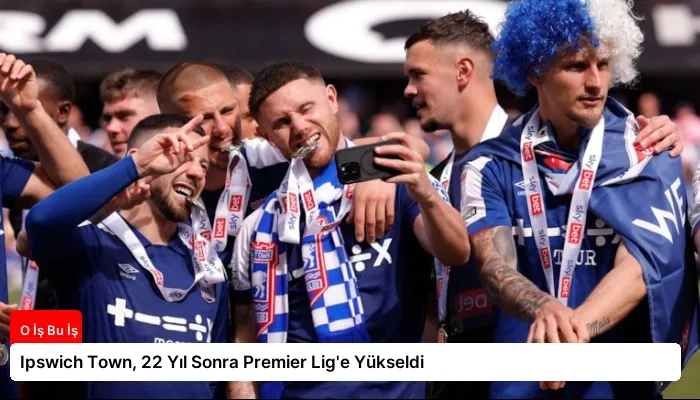 Ipswich Town, 22 Yıl Sonra Premier Lig’e Yükseldi
