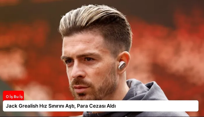 Jack Grealish Hız Sınırını Aştı, Para Cezası Aldı