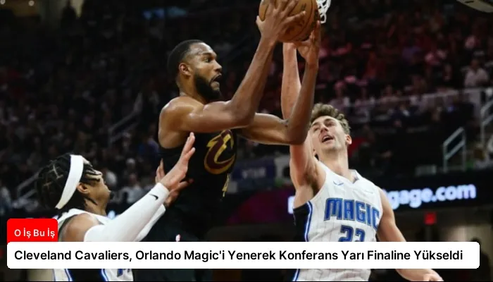 Cleveland Cavaliers, Orlando Magic’i Yenerek Konferans Yarı Finaline Yükseldi