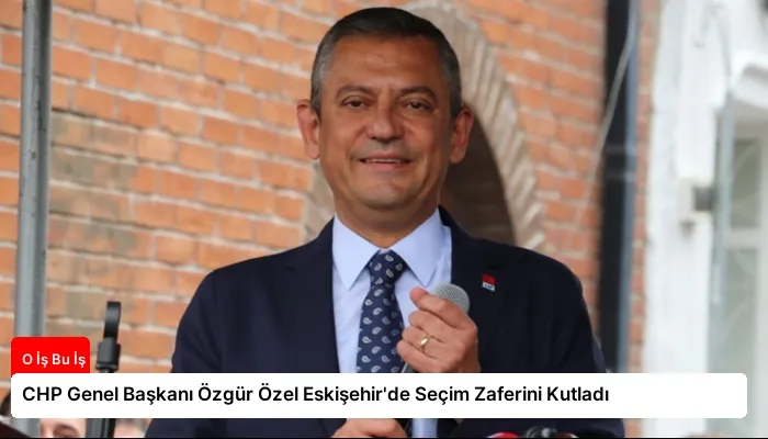 CHP Genel Başkanı Özgür Özel Eskişehir’de Seçim Zaferini Kutladı