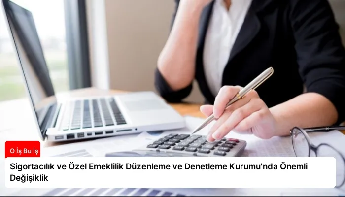 Sigortacılık ve Özel Emeklilik Düzenleme ve Denetleme Kurumu’nda Önemli Değişiklik