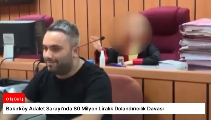 Bakırköy Adalet Sarayı’nda 80 Milyon Liralık Dolandırıcılık Davası