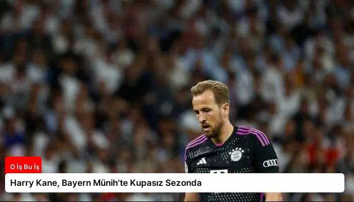 Harry Kane, Bayern Münih’te Kupasız Sezonda