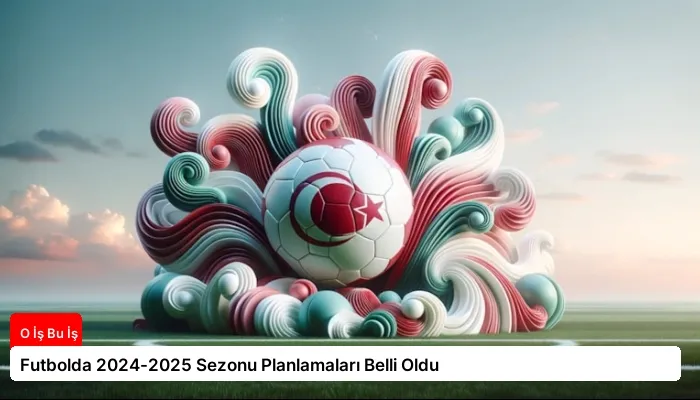 Futbolda 2024-2025 Sezonu Planlamaları Belli Oldu