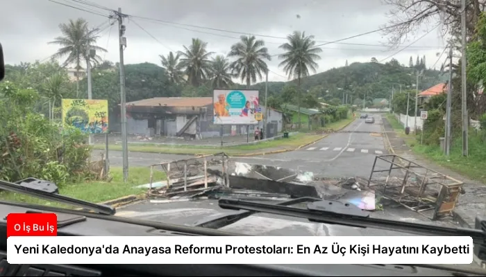Yeni Kaledonya’da Anayasa Reformu Protestoları: En Az Üç Kişi Hayatını Kaybetti