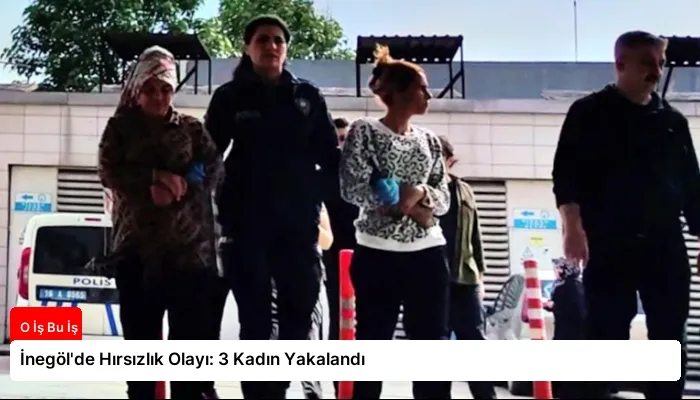 İnegöl’de Hırsızlık Olayı: 3 Kadın Yakalandı