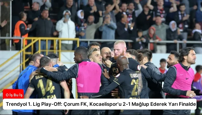 Trendyol 1. Lig Play-Off: Çorum FK, Kocaelispor’u 2-1 Mağlup Ederek Yarı Finalde