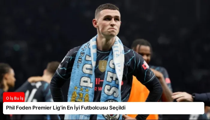 Phil Foden Premier Lig’in En İyi Futbolcusu Seçildi