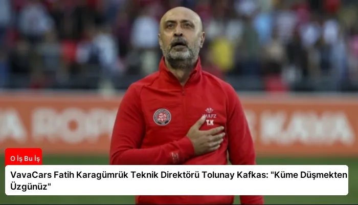 VavaCars Fatih Karagümrük Teknik Direktörü Tolunay Kafkas: “Küme Düşmekten Üzgünüz”