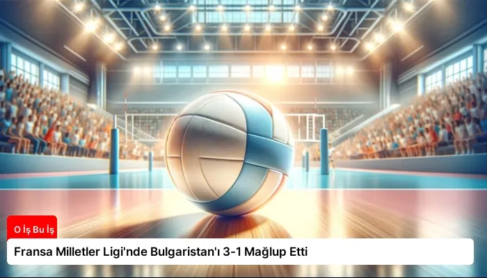 Fransa Milletler Ligi’nde Bulgaristan’ı 3-1 Mağlup Etti