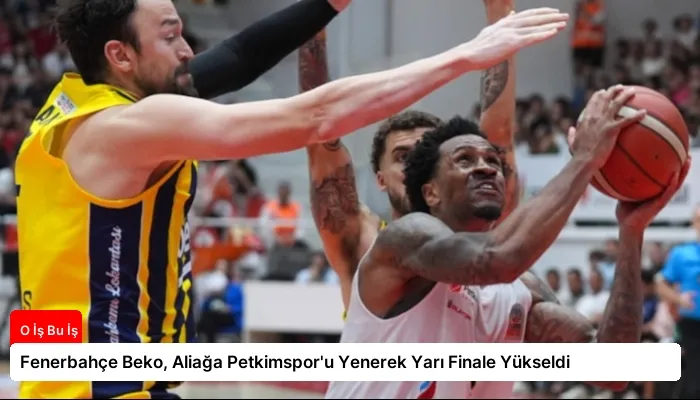 Fenerbahçe Beko, Aliağa Petkimspor’u Yenerek Yarı Finale Yükseldi
