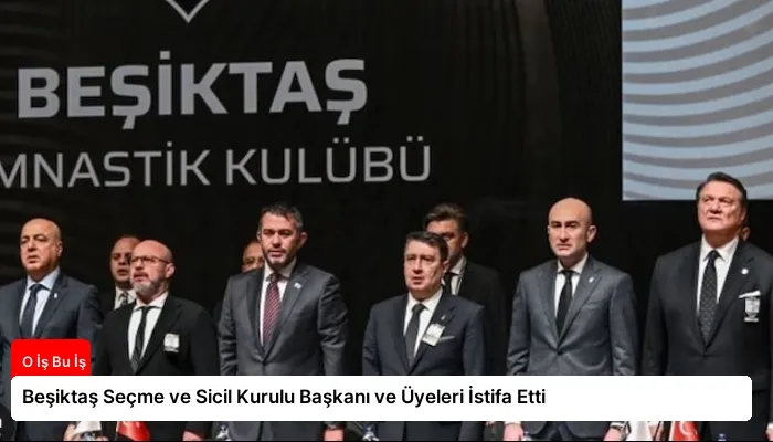 Beşiktaş Seçme ve Sicil Kurulu Başkanı ve Üyeleri İstifa Etti