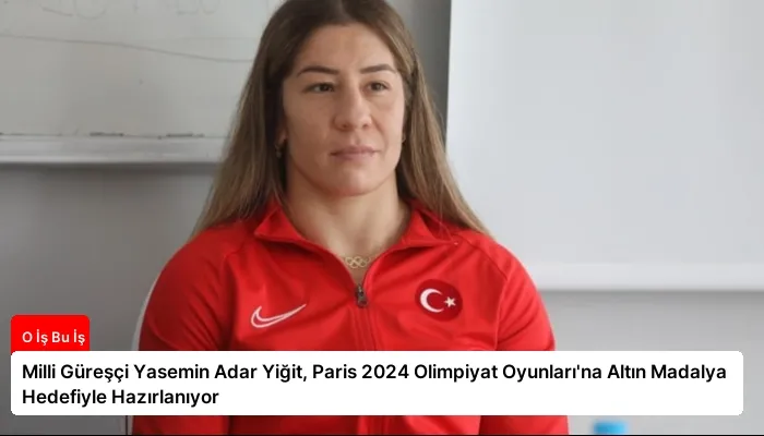Milli Güreşçi Yasemin Adar Yiğit, Paris 2024 Olimpiyat Oyunları’na Altın Madalya Hedefiyle Hazırlanıyor