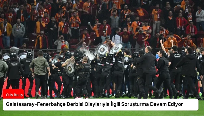 Galatasaray-Fenerbahçe Derbisi Olaylarıyla İlgili Soruşturma Devam Ediyor