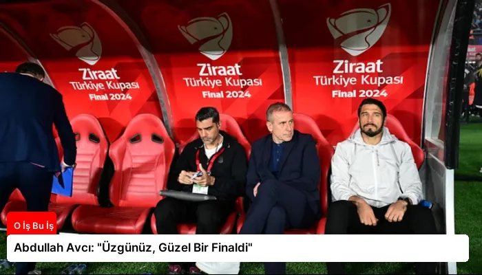 Abdullah Avcı: “Üzgünüz, Güzel Bir Finaldi”