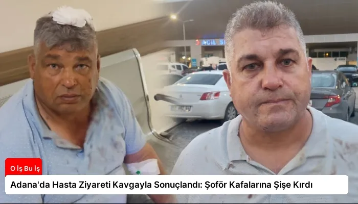Adana’da Hasta Ziyareti Kavgayla Sonuçlandı: Şoför Kafalarına Şişe Kırdı