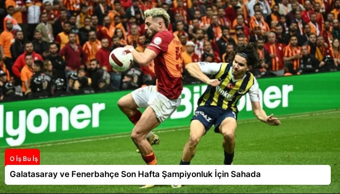 Galatasaray ve Fenerbahçe Son Hafta Şampiyonluk İçin Sahada