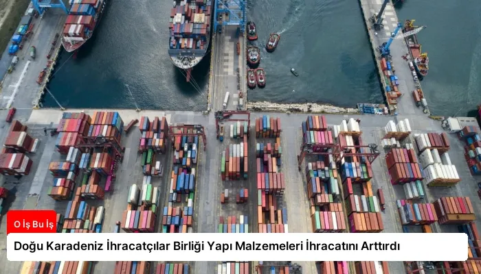 Doğu Karadeniz İhracatçılar Birliği Yapı Malzemeleri İhracatını Arttırdı
