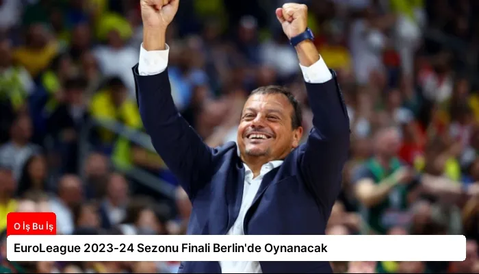 EuroLeague 2023-24 Sezonu Finali Berlin’de Oynanacak