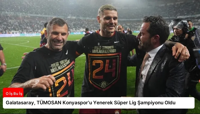 Galatasaray, TÜMOSAN Konyaspor’u Yenerek Süper Lig Şampiyonu Oldu