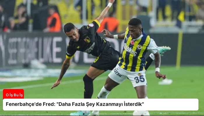 Fenerbahçe’de Fred: “Daha Fazla Şey Kazanmayı İsterdik”