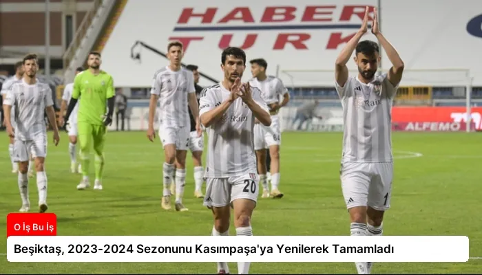 Beşiktaş, 2023-2024 Sezonunu Kasımpaşa’ya Yenilerek Tamamladı