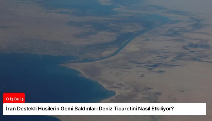 İran Destekli Husilerin Gemi Saldırıları Deniz Ticaretini Nasıl Etkiliyor?