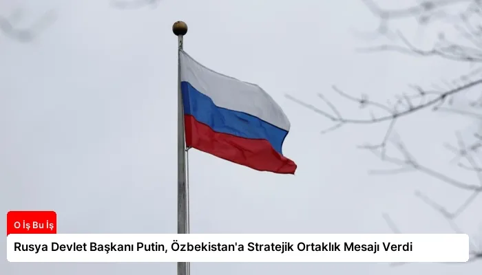 Rusya Devlet Başkanı Putin, Özbekistan’a Stratejik Ortaklık Mesajı Verdi