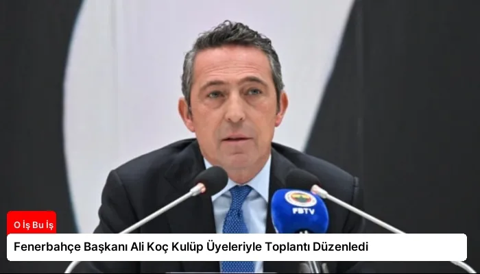 Fenerbahçe Başkanı Ali Koç Kulüp Üyeleriyle Toplantı Düzenledi
