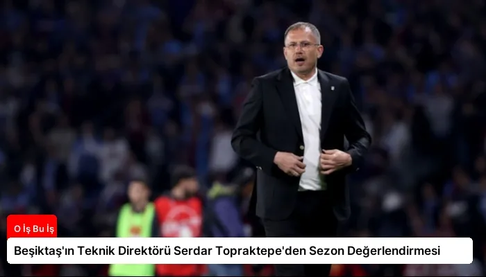 Beşiktaş’ın Teknik Direktörü Serdar Topraktepe’den Sezon Değerlendirmesi
