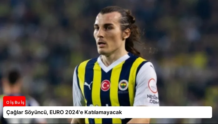 Çağlar Söyüncü, EURO 2024’e Katılamayacak
