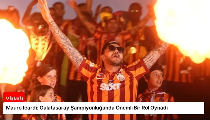 Mauro Icardi: Galatasaray Şampiyonluğunda Önemli Bir Rol Oynadı