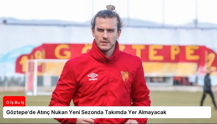 Göztepe’de Atınç Nukan Yeni Sezonda Takımda Yer Almayacak