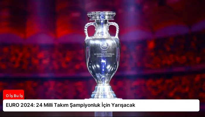EURO 2024: 24 Milli Takım Şampiyonluk İçin Yarışacak